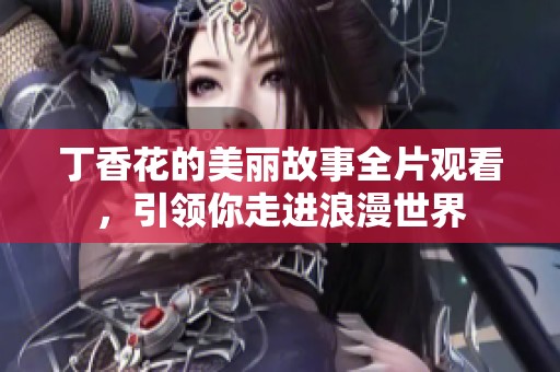 丁香花的美丽故事全片观看，引领你走进浪漫世界