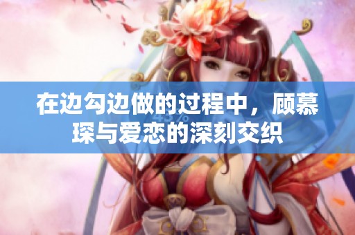 在边勾边做的过程中，顾慕琛与爱恋的深刻交织