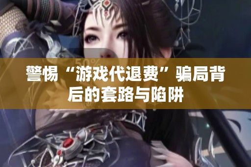 警惕“游戏代退费”骗局背后的套路与陷阱