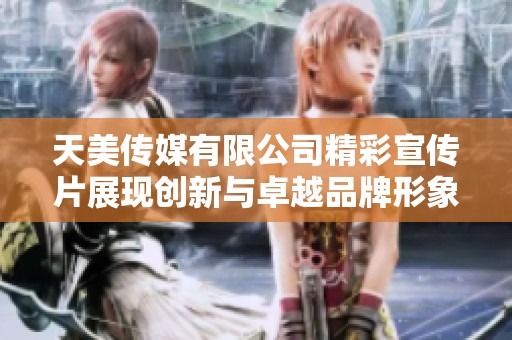 天美传媒有限公司精彩宣传片展现创新与卓越品牌形象