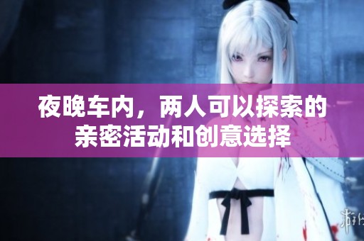 夜晚车内，两人可以探索的亲密活动和创意选择