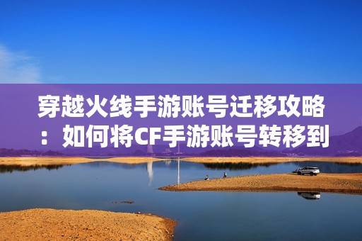 穿越火线手游账号迁移攻略：如何将CF手游账号转移到苹果手机