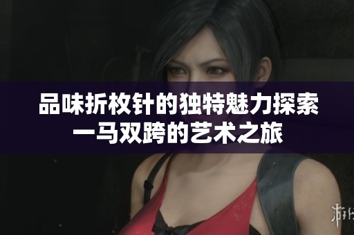 品味折枚针的独特魅力探索一马双跨的艺术之旅