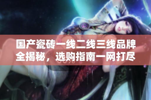 国产瓷砖一线二线三线品牌全揭秘，选购指南一网打尽