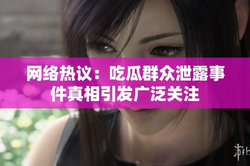 网络热议：吃瓜群众泄露事件真相引发广泛关注