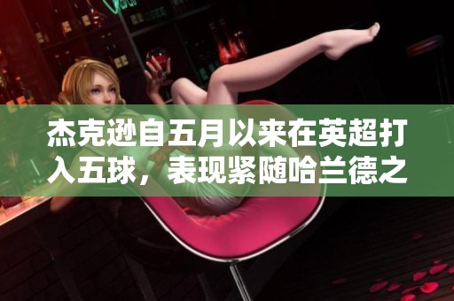 杰克逊自五月以来在英超打入五球，表现紧随哈兰德之后