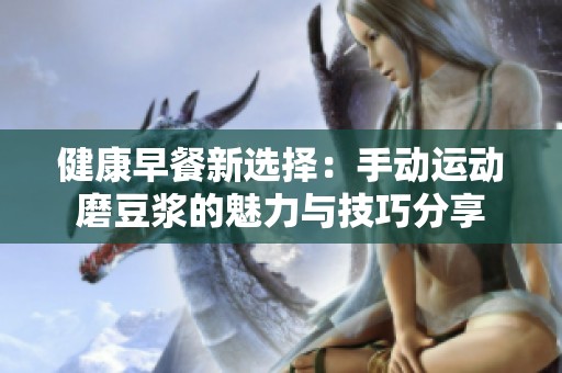 健康早餐新选择：手动运动磨豆浆的魅力与技巧分享