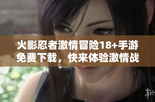 火影忍者激情冒险18+手游免费下载，快来体验激情战斗吧
