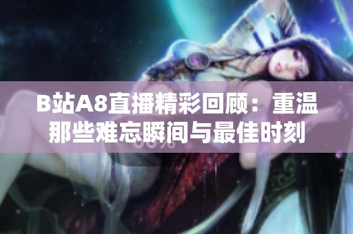 B站A8直播精彩回顾：重温那些难忘瞬间与最佳时刻