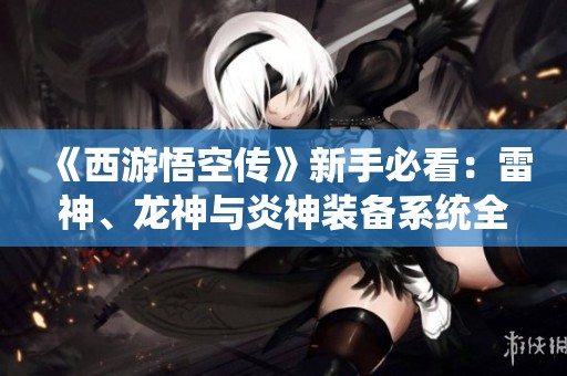 《西游悟空传》新手必看：雷神、龙神与炎神装备系统全面攻略