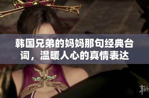 韩国兄弟的妈妈那句经典台词，温暖人心的真情表达