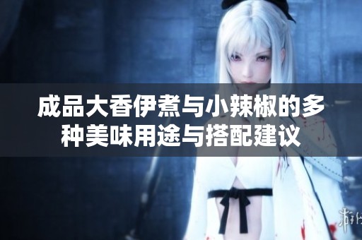 成品大香伊煮与小辣椒的多种美味用途与搭配建议