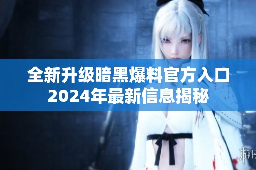 全新升级暗黑爆料官方入口2024年最新信息揭秘