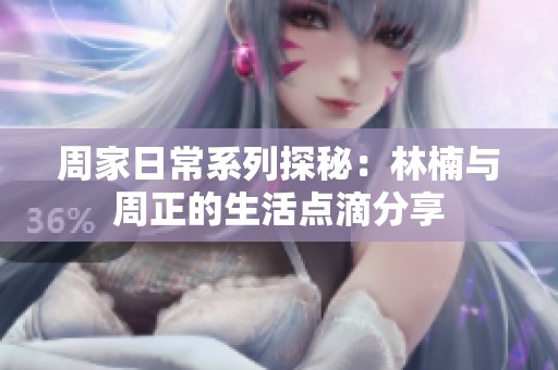 周家日常系列探秘：林楠与周正的生活点滴分享