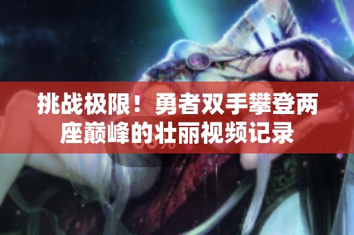 挑战极限！勇者双手攀登两座巅峰的壮丽视频记录