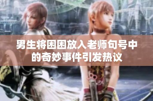 男生将困困放入老师句号中的奇妙事件引发热议