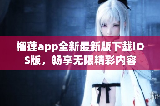 榴莲app全新最新版下载iOS版，畅享无限精彩内容