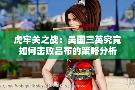 虎牢关之战：吴国三英究竟如何击败吕布的策略分析