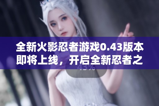 全新火影忍者游戏0.43版本即将上线，开启全新忍者之路体验!