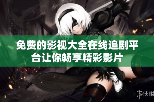 免费的影视大全在线追剧平台让你畅享精彩影片