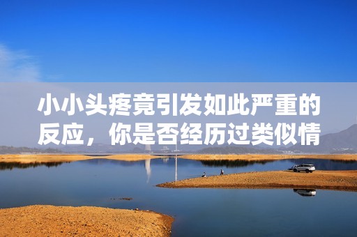 小小头疼竟引发如此严重的反应，你是否经历过类似情况？