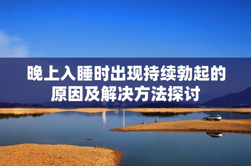 晚上入睡时出现持续勃起的原因及解决方法探讨