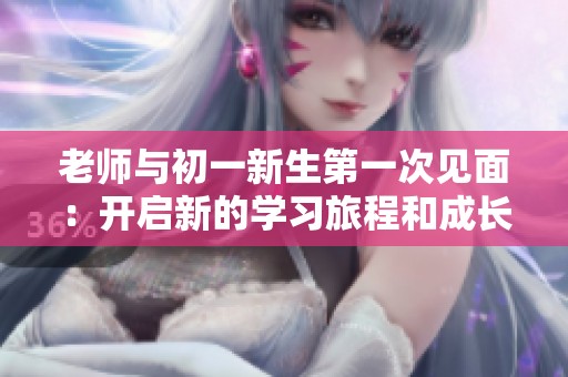 老师与初一新生第一次见面：开启新的学习旅程和成长之路