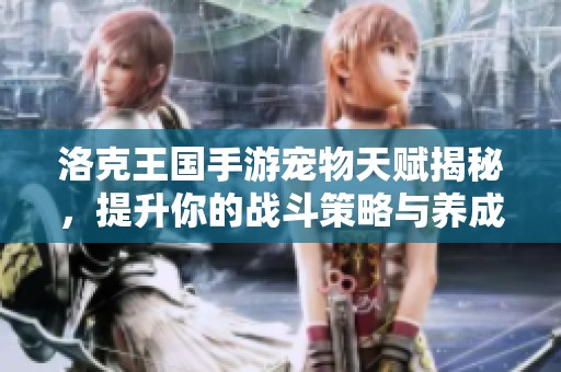洛克王国手游宠物天赋揭秘，提升你的战斗策略与养成技巧