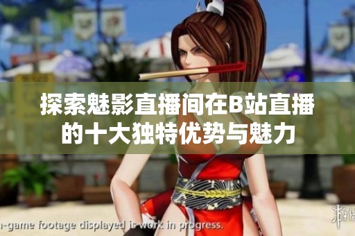 探索魅影直播间在B站直播的十大独特优势与魅力