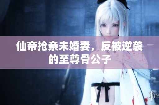 仙帝抢亲未婚妻，反被逆袭的至尊骨公子