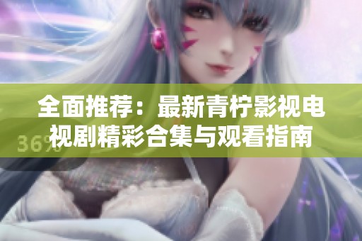 全面推荐：最新青柠影视电视剧精彩合集与观看指南