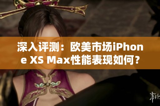 深入评测：欧美市场iPhone XS Max性能表现如何？