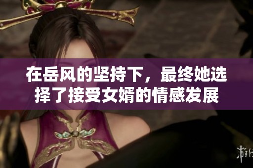 在岳风的坚持下，最终她选择了接受女婿的情感发展