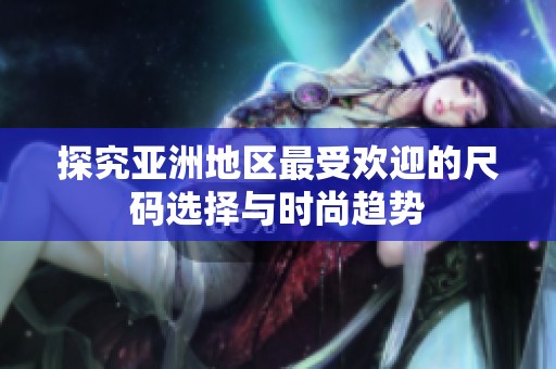 探究亚洲地区最受欢迎的尺码选择与时尚趋势