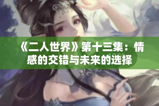 《二人世界》第十三集：情感的交错与未来的选择
