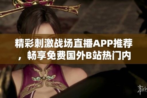 精彩刺激战场直播APP推荐，畅享免费国外B站热门内容