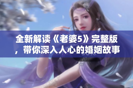 全新解读《老婆5》完整版，带你深入人心的婚姻故事