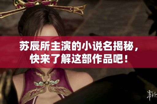 苏辰所主演的小说名揭秘，快来了解这部作品吧！