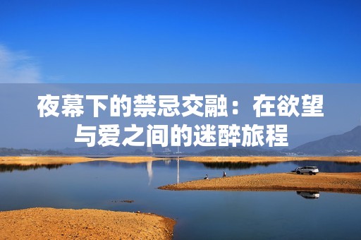 夜幕下的禁忌交融：在欲望与爱之间的迷醉旅程