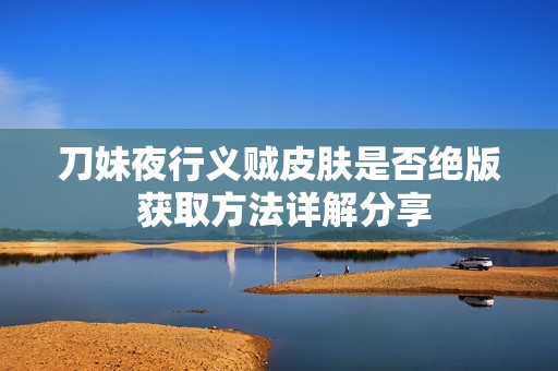 刀妹夜行义贼皮肤是否绝版 获取方法详解分享