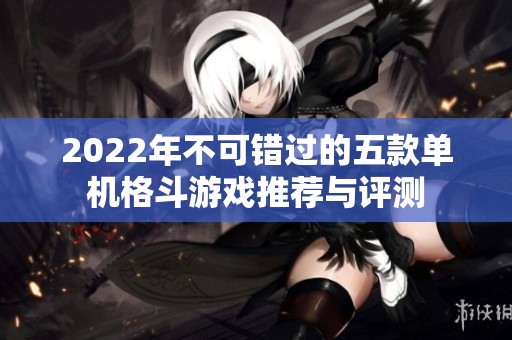 2022年不可错过的五款单机格斗游戏推荐与评测