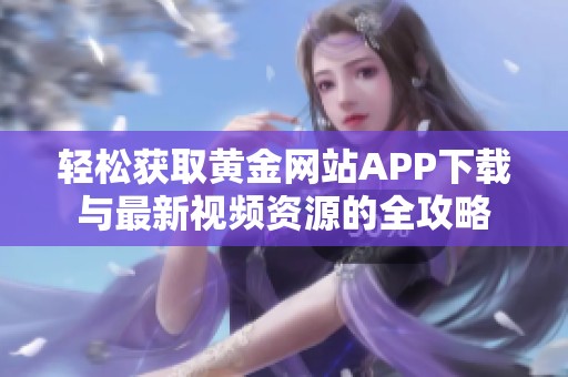 轻松获取黄金网站APP下载与最新视频资源的全攻略
