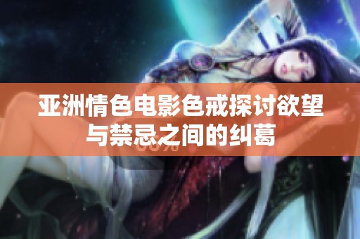 亚洲情色电影色戒探讨欲望与禁忌之间的纠葛