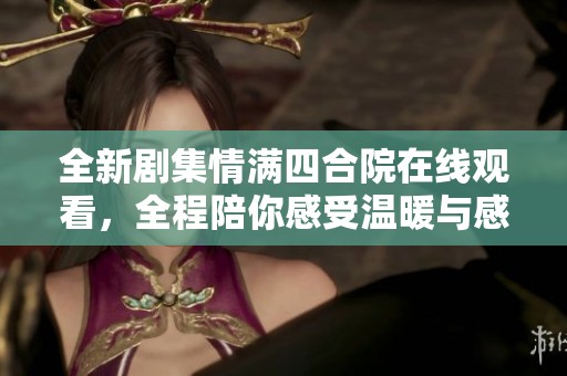 全新剧集情满四合院在线观看，全程陪你感受温暖与感动