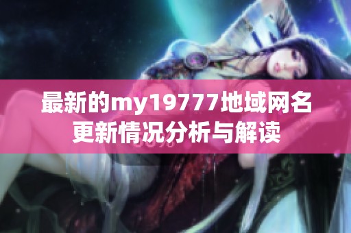 最新的my19777地域网名更新情况分析与解读