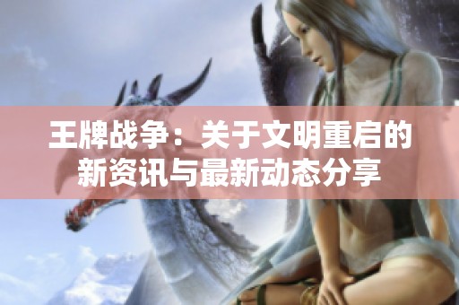 王牌战争：关于文明重启的新资讯与最新动态分享