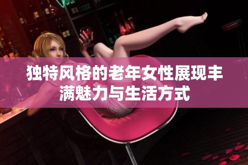 独特风格的老年女性展现丰满魅力与生活方式