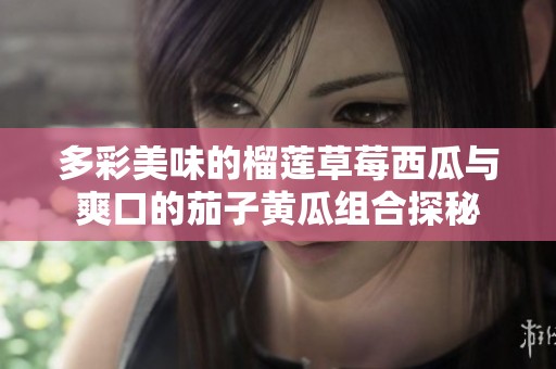 多彩美味的榴莲草莓西瓜与爽口的茄子黄瓜组合探秘