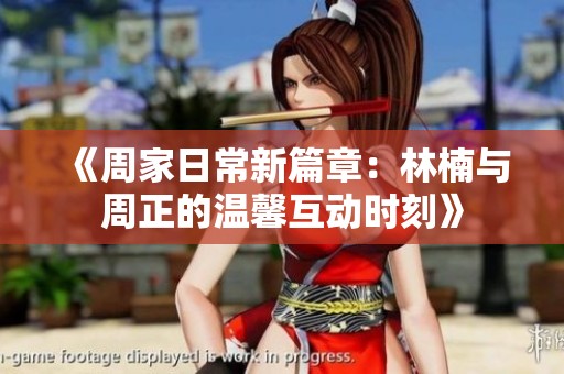 《周家日常新篇章：林楠与周正的温馨互动时刻》