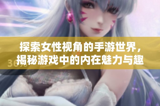 探索女性视角的手游世界，揭秘游戏中的内在魅力与趣味